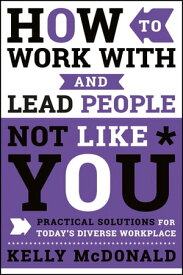 How to Work With and Lead People Not Like You Practical Solutions for Today's Diverse Workplace【電子書籍】[ Kelly McDonald ]
