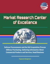 Market Research Center of Excellence: Defense Procurements and the DoD Acquisition Process, Military Purchasing, Gathering Information About Commercial Products and Services, Small Business【電子書籍】[ Progressive Management ]