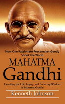 Mahatma Gandhi: How One Passionate Peacemaker Gently Shook the World (Unveiling the Life, Legacy, and Enduring Wisdom of Mahatma Gandhi)