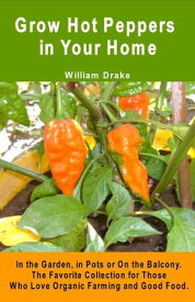 Grow Hot Peppers in Your Home. In the Garden, in Pots or On the Balcony. The Favorite Collection for Those Who Love Organic Farming and Good Food.【電子書籍】[ William Drake ]