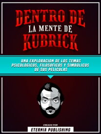Dentro De La Mente De Kubrick - Una Exploraci?n De Los Temas Psicologicos, Filosoficos Y Simbolicos De Sus Peliculas【電子書籍】[ Eternia Publishing ]