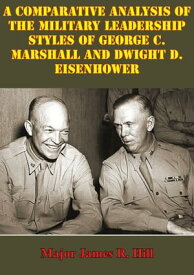 Comparative Analysis Of The Military Leadership Styles Of George C. Marshall And Dwight D. Eisenhower【電子書籍】[ Major James R. Hill ]