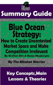 Summary Guide: Blue Ocean Strategy: How to Create Uncontested Market Space and Make Competition Irrelevant: By W. Chan Kim & Renee Maurborgne | The Mindset Warrior Summary Guide (Entrepreneurship, Innovation, Product Development, Value P【電子書籍】