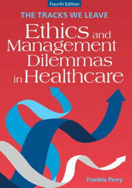 The Tracks We Leave: Ethics and Management Dilemmas in Healthcare, Fourth Edition【電子書籍】[ Frankie Perry ]