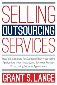 Selling Outsourcing Services: How to Collaborate for Success When Negotiating Application, Infrastructure, and Business Process Outsourcing Services Agreements【電子書籍】[ Grant Lange ]