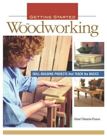 Getting Started in Woodworking Skill-Building Projects that Teach the Basics【電子書籍】[ Aime Fraser ]