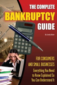 The Complete Bankruptcy Guide for Consumers and Small Businesses: Everything You Need to Know Explained So You Can Understand It【電子書籍】[ Sandy Baker ]