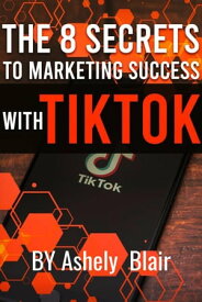 The 8 Secrets to Marketing Success with TikTok Marketing Success【電子書籍】[ Ashely Blair ]