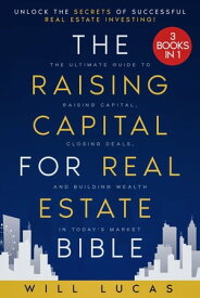 The Raising Capital for Real Estate Bible [3 in 1] Unlock the Secrets of Successful Real Estate Investing | The Ultimate Guide to Raising Capital, Closing Deals, and Building Wealth in Today's Market【電子書籍】[ Will Lucas ]