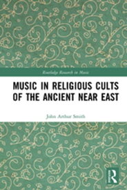 Music in Religious Cults of the Ancient Near East【電子書籍】[ John Arthur Smith ]