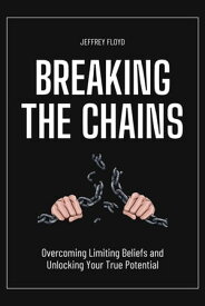 Breaking the Chains: Overcoming Limiting Beliefs and Unlocking Your True Potential【電子書籍】[ Jeffrey Floyd ]