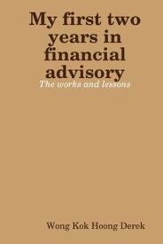 My First Two Years In Financial Advisory: The Works and Lessons【電子書籍】[ Wong Kok Hoong Derek ]