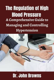 The Regulation of High Blood Pressure A Comprehensive Guide to Managing and Controlling Hypertension【電子書籍】[ Dr. John Browns ]
