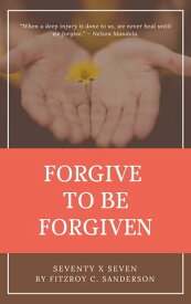 Forgive To Be Forgiven: Seventy X Seven【電子書籍】[ Fitzroy C. Sanderson ]