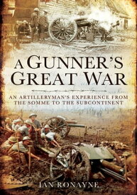 A Gunner's Great War An Artilleryman's Experience from the Somme to the Subcontinent【電子書籍】[ Ian Ronayne ]