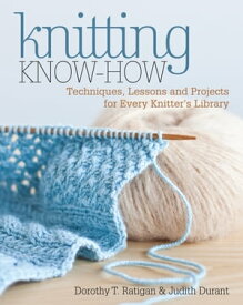 Knitting Know-How Techniques, Lessons and Projects for Every Knitter's Library【電子書籍】[ Dorothy T. Ratigan ]
