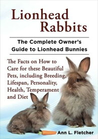 Lionhead Rabbits, The Complete Owner’s Guide to Lionhead Bunnies, The Facts on How to Care for these Beautiful Pets, including Breeding, Lifespan, Personality, Health, Temperament and Diet【電子書籍】[ Ann L. Fletcher ]