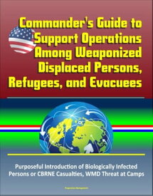 Commander's Guide to Support Operations Among Weaponized Displaced Persons, Refugees, and Evacuees, Purposeful Introduction of Biologically Infected Persons or CBRNE Casualties, WMD Threat at Camps【電子書籍】[ Progressive Management ]