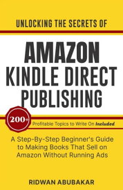 Unlocking the Secrets of Amazon Kindle Direct Publishing A Step-by-Step Beginner's Guide to Making Books That Sell on Amazon Without Running Ads: 200+ Profitable Topics to Write On Included【電子書籍】[ Ridwan Abubakar ]
