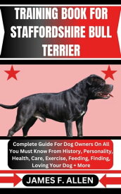TRAINING BOOK FOR STAFFORDSHIRE BULL TERRIER Complete Guide For Dog Owners On All You Must Know From History, Personality, Health, Care, Exercise, Feeding, Finding, Loving Your Dog + More【電子書籍】[ James F. Allen ]