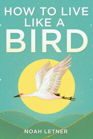 How To Live Like A Bird【電子書籍】[ Noah Letner ]
