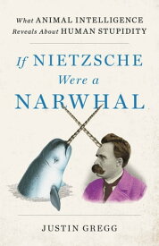 If Nietzsche Were a Narwhal What Animal Intelligence Reveals About Human Stupidity【電子書籍】[ Justin Gregg ]