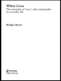 White Lives The Interplay of 'Race', Class and Gender in Everyday Life【電子書籍】[ Bridget Byrne ]