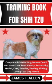 TRAINING BOOK FOR SHIH TZU Complete Guide For Dog Owners On All You Must Know From History, Personality, Health, Care, Exercise, Feeding, Finding, Loving Your Dog + More【電子書籍】[ James F. Allen ]