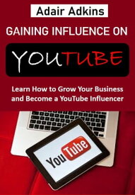 Gaining Influence on YouTube Learn How to Grow Your Business and Become a YouTube Influencer【電子書籍】[ Adair Adkins ]