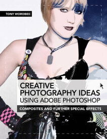 Creative Photography Ideas: Using Adobe Photoshop Composites and Further Special Effects【電子書籍】[ Tony Worobiec ]