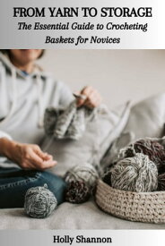 FROM YARN TO STORAGE: The Essential Guide to Crocheting Baskets for Novices【電子書籍】[ Holly Shannon ]