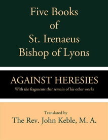 Five Books of St. Irenaeus Bishop of Lyons: Against Heresies with the Fragments that Remain of His Other Works【電子書籍】[ St. Irenaeus ]