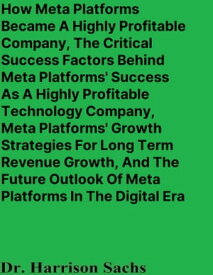 How Meta Platforms Became A Highly Profitable Company, The Critical Success Factors Behind Meta Platforms' Success As A Highly Profitable Technology Company, And Meta Platforms' Growth Strategies For Long Term Revenue Growth【電子書籍】