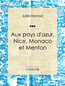 Aux pays d'azur, Nice, Monaco et Menton Descriptions, histoire, moeurs, l?gendes, excursions et promenades, flore et faune, itin?raires, renseignements g?n?raux【電子書籍】[ Jules Monod ]