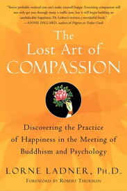 The Lost Art of Compassion Discovering the Practice of Happiness in the Meeting of Buddhism and Psychology【電子書籍】[ Lorne Ladner, Ph.D. ]