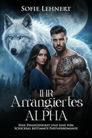 Ihr Arrangiertes Alpha: Eine Zwangsheirat und eine vom Schicksal bestimmte Partnerromanze【電子書籍】[ Sofie Lehnert ]