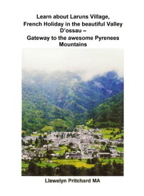 Learn about Laruns Village, French Holiday in the beautiful Valley D’ossau: Gateway to the awesome Pyrenees Mountains【電子書籍】[ Llewelyn Pritchard ]