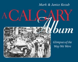 A Calgary Album Glimpses of the Way We Were【電子書籍】[ Mark Kozub ]