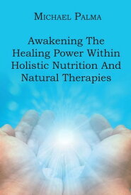 Awakening The Healing Power Within Holistic Nutrition And Natural Therapies【電子書籍】[ Michael Palma ]