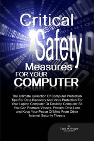 Critical Safety Measures For Your Computer The Ultimate Collection Of Computer Protection Tips For Data Recovery And Virus Protection For Your Laptop Computer Or Desktop Computer So You Can Remove Viruses, Prevent Data Loss and Keep Your【電子書籍】