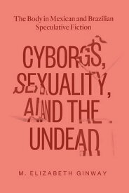 Cyborgs, Sexuality, and the Undead The Body in Mexican and Brazilian Speculative Fiction【電子書籍】[ M. Elizabeth Ginway ]