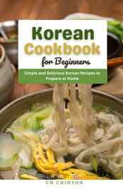 Korean Cookbook for Beginners : Simple and Delicious Korean Recipes to Prepare at Home【電子書籍】[ Uh Chihyon ]