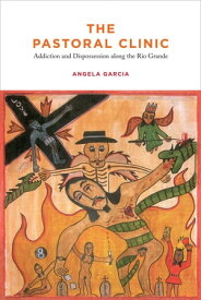 The Pastoral Clinic Addiction and Dispossession along the Rio Grande【電子書籍】[ Angela Garcia ]