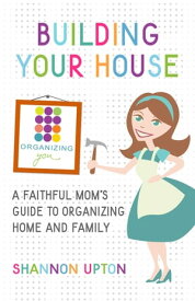 Building Your House A Faithful Mom's Guide to Organizing Home and Family【電子書籍】[ Shannon Upton ]