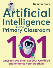 Artificial Intelligence in the Primary Classroom 101 ways to save time, cut your workload and enhance your creativity【電子書籍】[ Gemma Clark ]