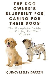 The Dog Owner’s Blueprint for Caring for Their Dogs The Complete Guide for Caring for Your Canine【電子書籍】[ Quincy Lesley Darren ]