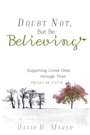 Doubt Not, But Be Believing: Supporting Loved Ones through Their Trials of Faith【電子書籍】[ David B. Marsh ]