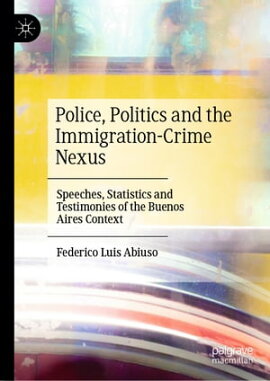 Police, Politics and the Immigration-Crime Nexus Speeches, Statistics and Testimonies of the Buenos Aires Context