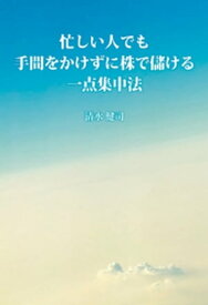 忙しい人でも手間をかけずに株で儲ける一点集中法【電子書籍】[ 清水健司 ]