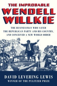 The Improbable Wendell Willkie: The Businessman Who Saved the Republican Party and His Country, and Conceived a New World Order【電子書籍】[ David Levering Lewis ]